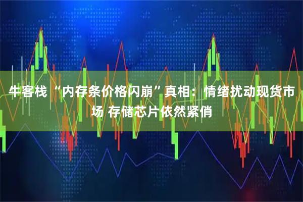 牛客栈 “内存条价格闪崩”真相：情绪扰动现货市场 存储芯片依然紧俏