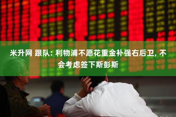 米升网 跟队: 利物浦不愿花重金补强右后卫, 不会考虑签下斯彭斯
