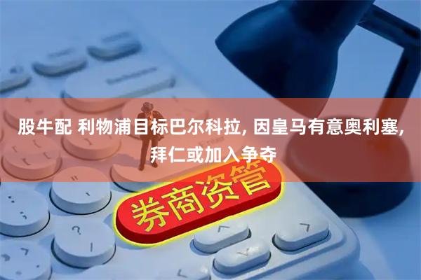 股牛配 利物浦目标巴尔科拉, 因皇马有意奥利塞, 拜仁或加入争夺