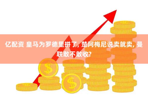 亿配资 皇马为罗德里拼了, 楚阿梅尼说卖就卖, 曼联敢不敢收?