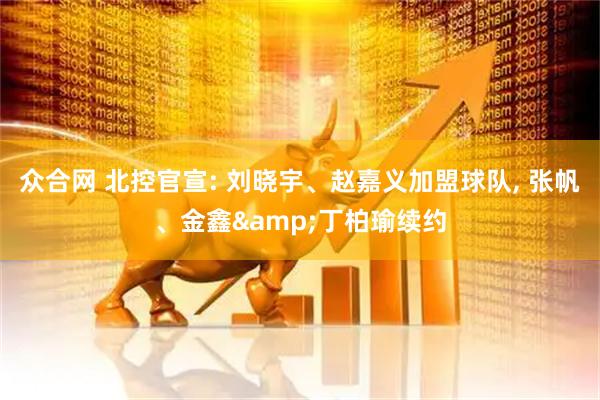 众合网 北控官宣: 刘晓宇、赵嘉义加盟球队, 张帆、金鑫&丁柏瑜续约