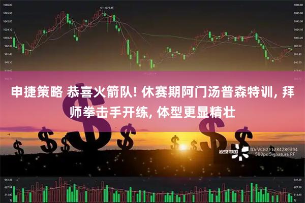 申捷策略 恭喜火箭队! 休赛期阿门汤普森特训, 拜师拳击手开练, 体型更显精壮