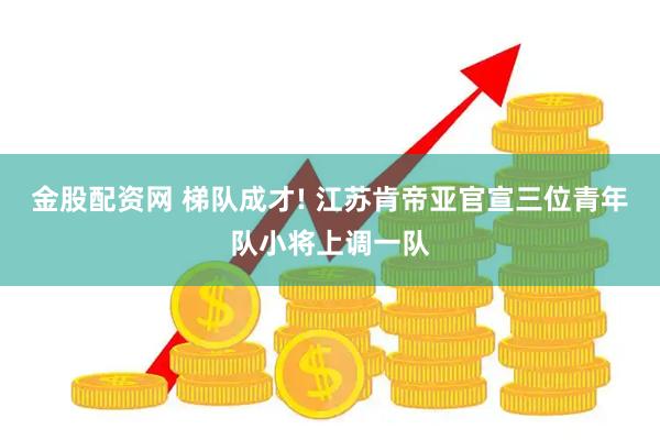 金股配资网 梯队成才! 江苏肯帝亚官宣三位青年队小将上调一队