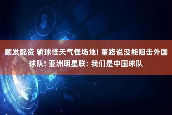 顺发配资 输球怪天气怪场地! 董路说没能阻击外国球队! 亚洲明星联: 我们是中国球队