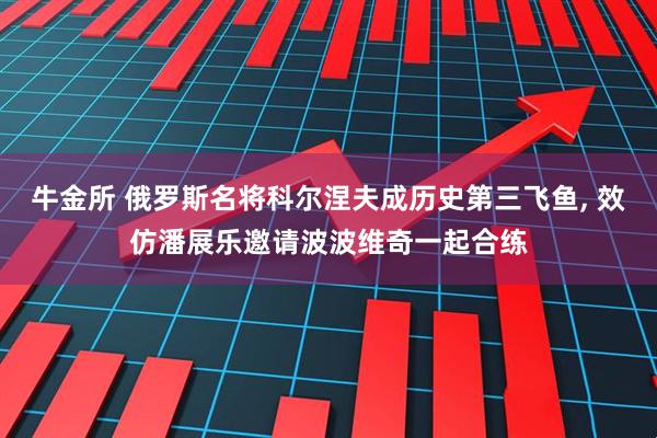 牛金所 俄罗斯名将科尔涅夫成历史第三飞鱼, 效仿潘展乐邀请波波维奇一起合练