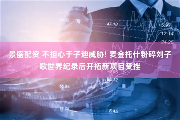 景盛配资 不担心于子迪威胁! 麦金托什粉碎刘子歌世界纪录后开拓新项目受挫
