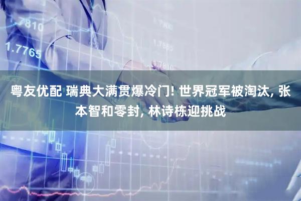 粤友优配 瑞典大满贯爆冷门! 世界冠军被淘汰, 张本智和零封, 林诗栋迎挑战