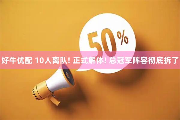 好牛优配 10人离队! 正式解体! 总冠军阵容彻底拆了